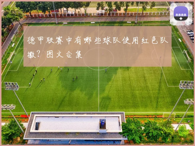 德甲联赛中有哪些球队使用红色队徽？图文合集