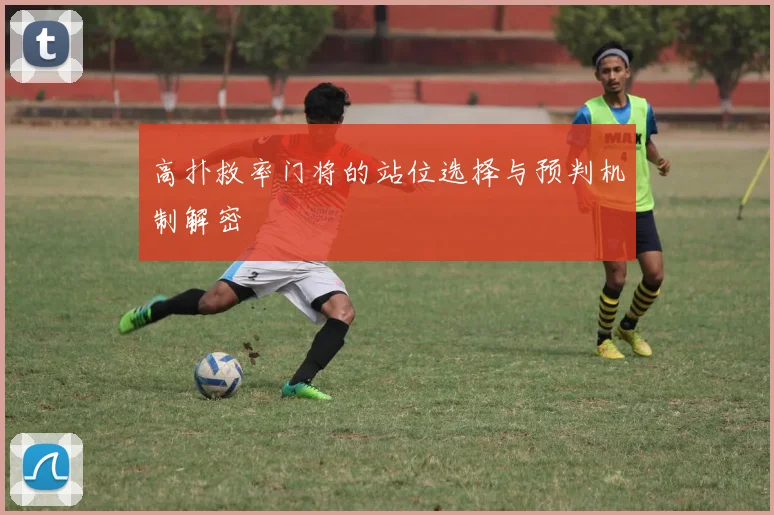 高扑救率门将的站位选择与预判机制解密