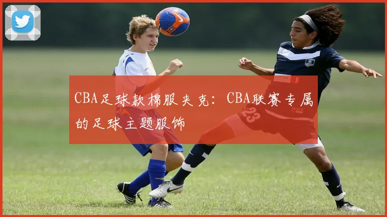 CBA足球款棉服夹克：CBA联赛专属的足球主题服饰