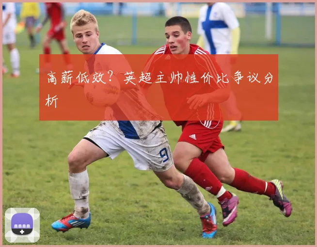 高薪低效？英超主帅性价比争议分析