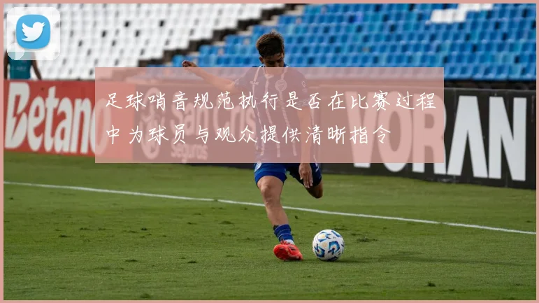 足球哨音规范执行是否在比赛过程中为球员与观众提供清晰指令