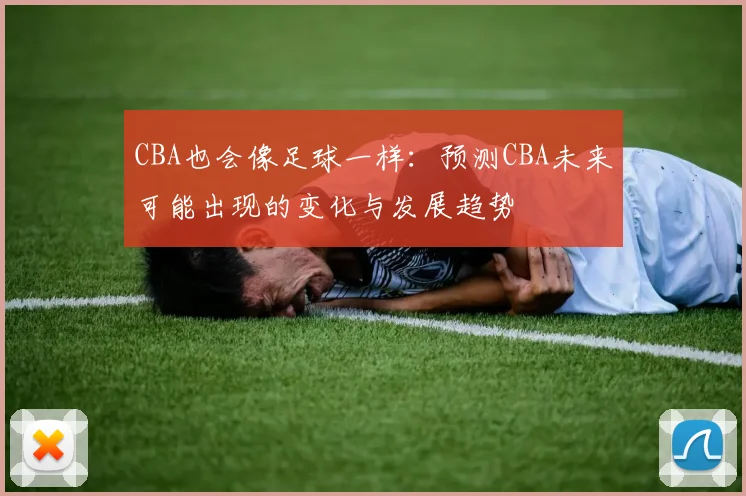 CBA也会像足球一样：预测CBA未来可能出现的变化与发展趋势