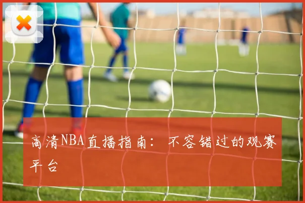 高清NBA直播指南：不容错过的观赛平台