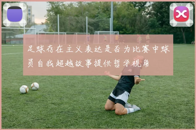 足球存在主义表达是否为比赛中球员自我超越故事提供哲学视角