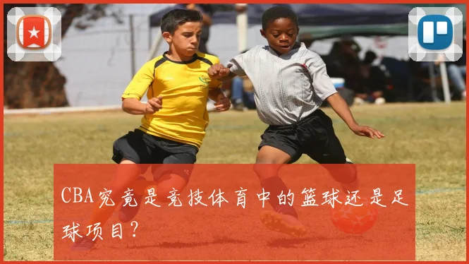 CBA究竟是竞技体育中的篮球还是足球项目？
